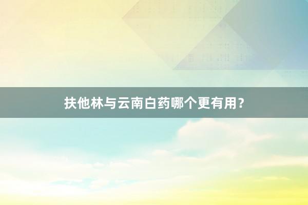扶他林与云南白药哪个更有用？